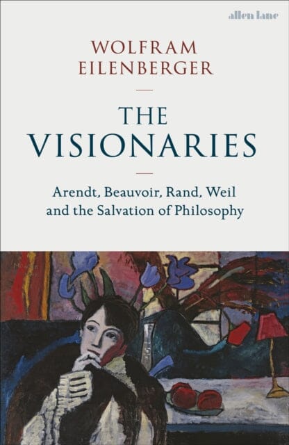 The Visionaries : Arendt, Beauvoir, Rand, Weil and the Salvation of Philosophy by Wolfram Eilenberger Extended Range Penguin Books Ltd
