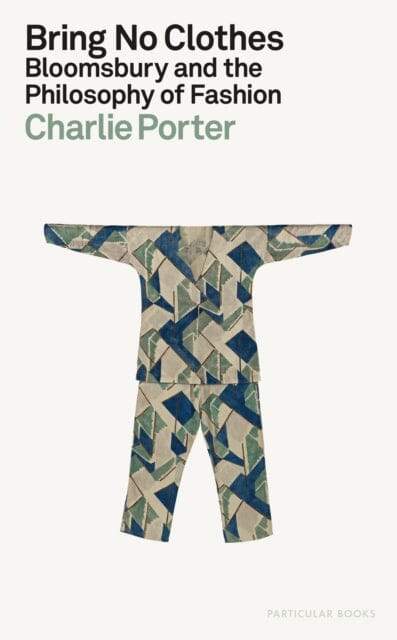 Bring No Clothes : Bloomsbury and the Philosophy of Fashion by Charlie Porter Extended Range Penguin Books Ltd