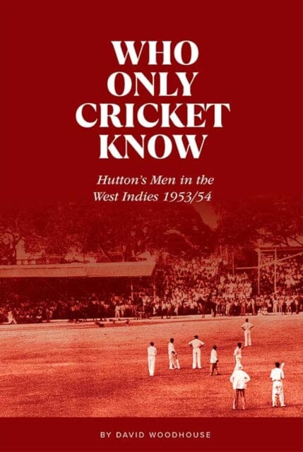 Who Only Cricket Know: Hutton's Men in the West Indies 1953/54 by David Woodhouse Extended Range Trinorth Ltd